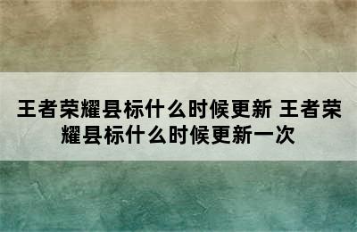 王者荣耀县标什么时候更新 王者荣耀县标什么时候更新一次